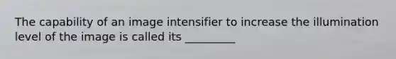 The capability of an image intensifier to increase the illumination level of the image is called its _________