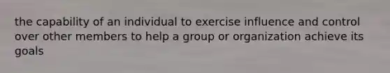 the capability of an individual to exercise influence and control over other members to help a group or organization achieve its goals