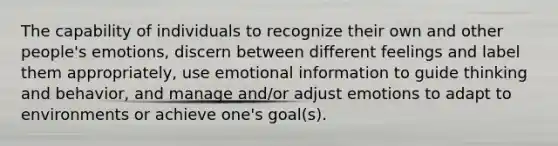 The capability of individuals to recognize their own and other people's emotions, discern between different feelings and label them appropriately, use emotional information to guide thinking and behavior, and manage and/or adjust emotions to adapt to environments or achieve one's goal(s).