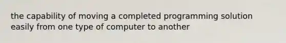 the capability of moving a completed programming solution easily from one type of computer to another