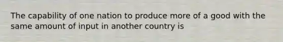 The capability of one nation to produce more of a good with the same amount of input in another country is