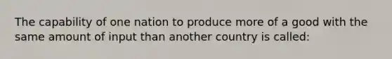 The capability of one nation to produce more of a good with the same amount of input than another country is called: