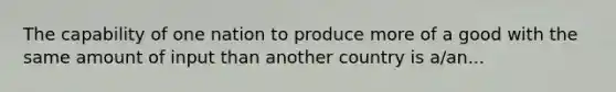 The capability of one nation to produce more of a good with the same amount of input than another country is a/an...