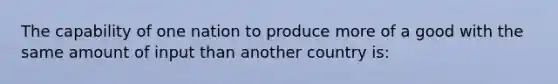 The capability of one nation to produce more of a good with the same amount of input than another country is: