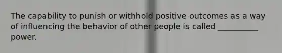 The capability to punish or withhold positive outcomes as a way of influencing the behavior of other people is called __________ power.