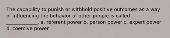 The capability to punish or withhold positive outcomes as a way of influencing the behavior of other people is called _____________. a. referent power b. person power c. expert power d. coercive power