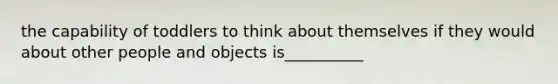 the capability of toddlers to think about themselves if they would about other people and objects is__________