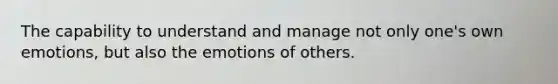 The capability to understand and manage not only one's own emotions, but also the emotions of others.