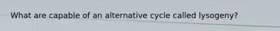 What are capable of an alternative cycle called lysogeny?