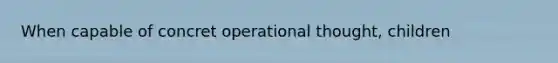 When capable of concret operational thought, children