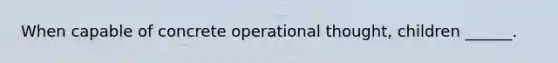 When capable of concrete operational thought, children ______.