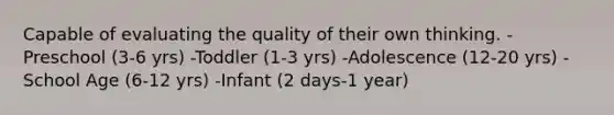 Capable of evaluating the quality of their own thinking. -Preschool (3-6 yrs) -Toddler (1-3 yrs) -Adolescence (12-20 yrs) -School Age (6-12 yrs) -Infant (2 days-1 year)