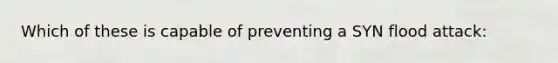 Which of these is capable of preventing a SYN flood attack: