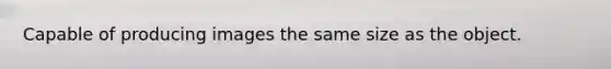 Capable of producing images the same size as the object.