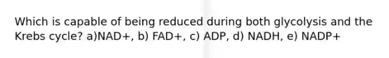 Which is capable of being reduced during both glycolysis and the Krebs cycle? a)NAD+, b) FAD+, c) ADP, d) NADH, e) NADP+