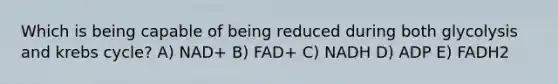 Which is being capable of being reduced during both glycolysis and <a href='https://www.questionai.com/knowledge/kqfW58SNl2-krebs-cycle' class='anchor-knowledge'>krebs cycle</a>? A) NAD+ B) FAD+ C) NADH D) ADP E) FADH2