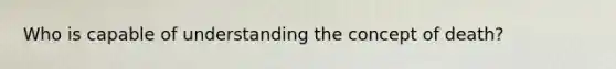 Who is capable of understanding the concept of death?