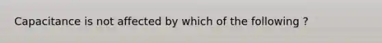 Capacitance is not affected by which of the following ?