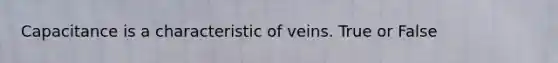 Capacitance is a characteristic of veins. True or False