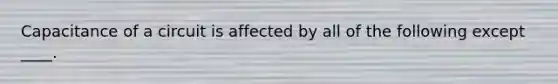 Capacitance of a circuit is affected by all of the following except ____.