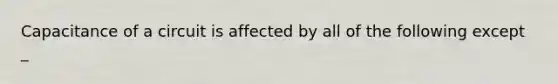 Capacitance of a circuit is affected by all of the following except _