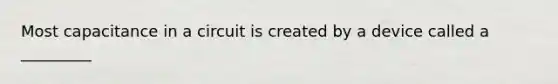 Most capacitance in a circuit is created by a device called a _________