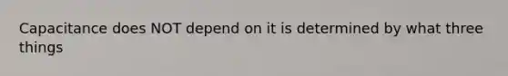 Capacitance does NOT depend on it is determined by what three things
