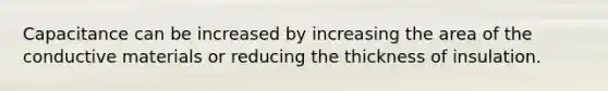 Capacitance can be increased by increasing the area of the conductive materials or reducing the thickness of insulation.