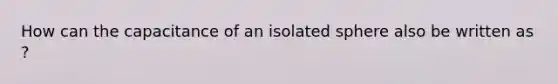 How can the capacitance of an isolated sphere also be written as ?