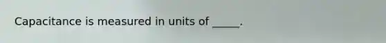 Capacitance is measured in units of _____.