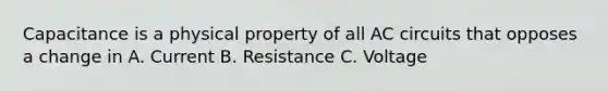 Capacitance is a physical property of all AC circuits that opposes a change in A. Current B. Resistance C. Voltage