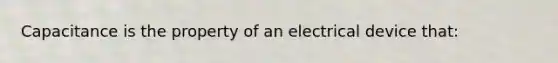 Capacitance is the property of an electrical device that: