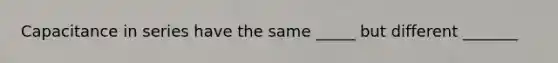 Capacitance in series have the same _____ but different _______