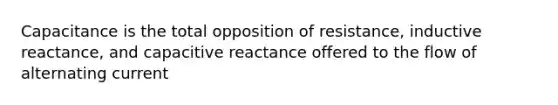 Capacitance is the total opposition of resistance, inductive reactance, and capacitive reactance offered to the flow of alternating current