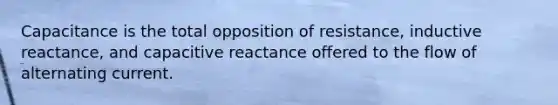 Capacitance is the total opposition of resistance, inductive reactance, and capacitive reactance offered to the flow of alternating current.