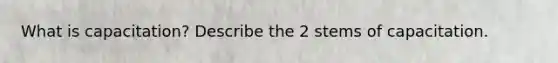 What is capacitation? Describe the 2 stems of capacitation.