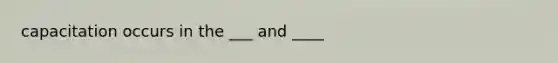 capacitation occurs in the ___ and ____