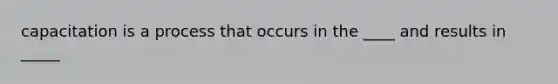 capacitation is a process that occurs in the ____ and results in _____