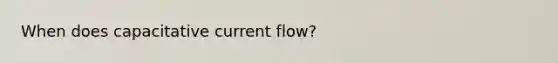 When does capacitative current flow?