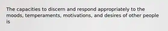 The capacities to discern and respond appropriately to the moods, temperaments, motivations, and desires of other people is