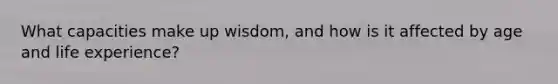 What capacities make up wisdom, and how is it affected by age and life experience?