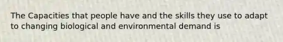 The Capacities that people have and the skills they use to adapt to changing biological and environmental demand is