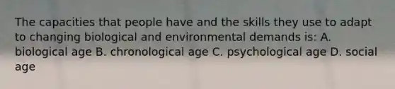 The capacities that people have and the skills they use to adapt to changing biological and environmental demands is: A. biological age B. chronological age C. psychological age D. social age