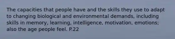 The capacities that people have and the skills they use to adapt to changing biological and environmental demands, including skills in memory, learning, intelligence, motivation, emotions; also the age people feel. P.22