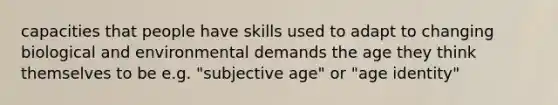 capacities that people have skills used to adapt to changing biological and environmental demands the age they think themselves to be e.g. "subjective age" or "age identity"