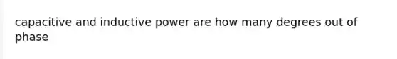 capacitive and inductive power are how many degrees out of phase