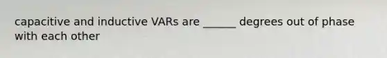 capacitive and inductive VARs are ______ degrees out of phase with each other