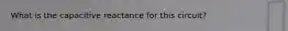 What is the capacitive reactance for this circuit?