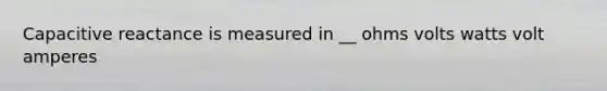 Capacitive reactance is measured in __ ohms volts watts volt amperes