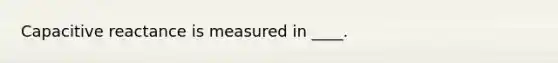 Capacitive reactance is measured in ____.